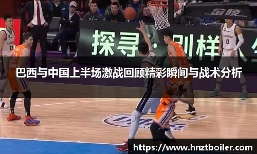 巴西与中国上半场激战回顾精彩瞬间与战术分析